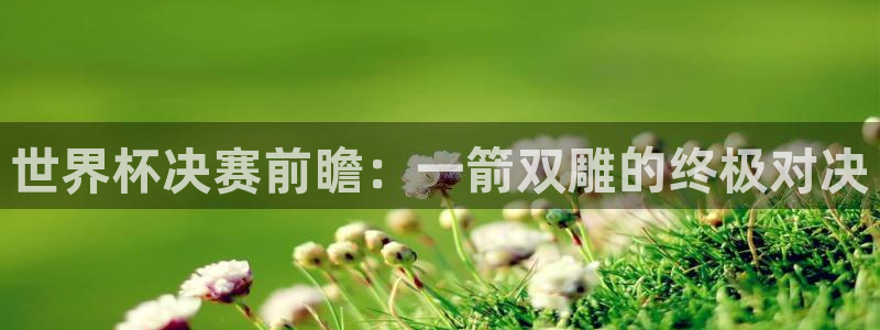 西超杯直播:世界杯决赛前瞻:一箭双雕的终极对决